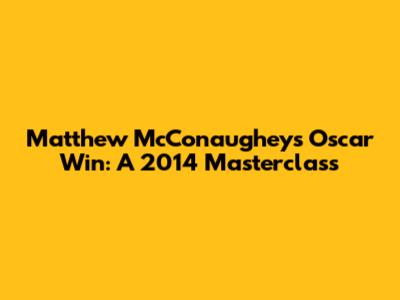 Matthew McConaughey's Oscar Win: A 2014 Masterclass