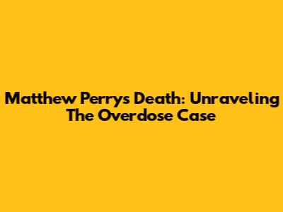 Matthew Perry's Death: Unraveling The Overdose Case