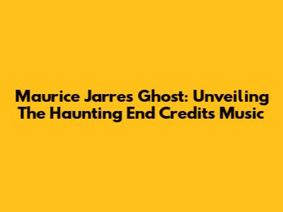 Maurice Jarre's Ghost: Unveiling The Haunting End Credits Music