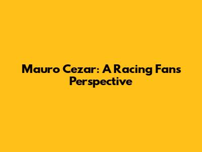 Mauro Cezar: A Racing Fan's Perspective
