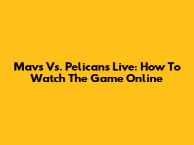 Mavs Vs. Pelicans Live: How To Watch The Game Online