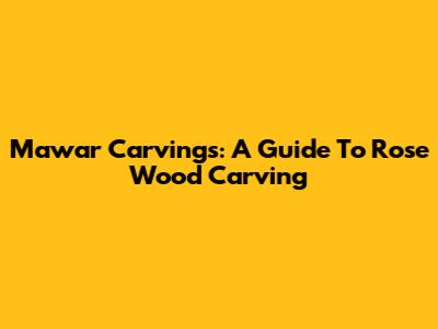 Mawar Carvings: A Guide To Rose Wood Carving