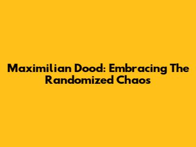 Maximilian Dood: Embracing The Randomized Chaos