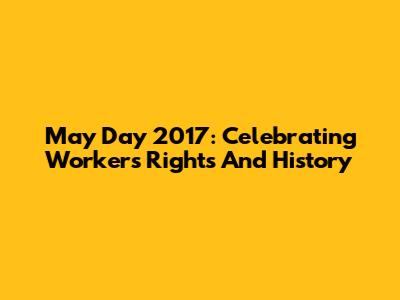 May Day 2017: Celebrating Workers' Rights And History