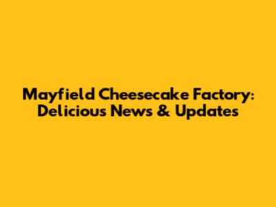 Mayfield Cheesecake Factory: Delicious News & Updates