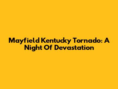 Mayfield Kentucky Tornado: A Night Of Devastation