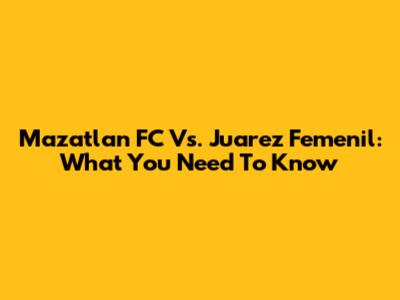 Mazatlan FC Vs. Juarez Femenil: What You Need To Know
