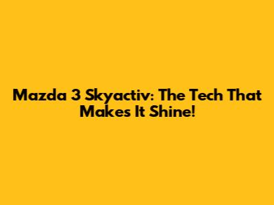 Mazda 3 Skyactiv: The Tech That Makes It Shine!