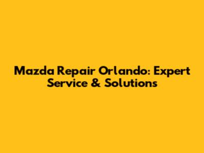 Mazda Repair Orlando: Expert Service & Solutions