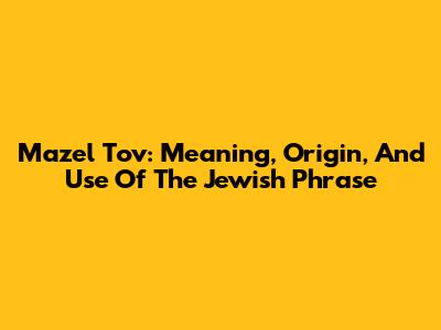 Mazel Tov: Meaning, Origin, And Use Of The Jewish Phrase