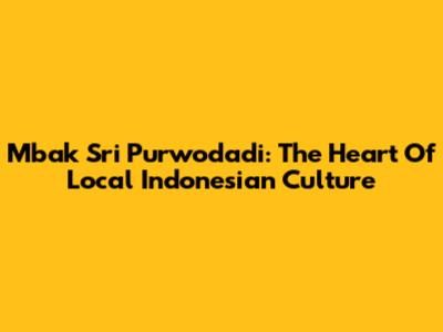 Mbak Sri Purwodadi: The Heart Of Local Indonesian Culture