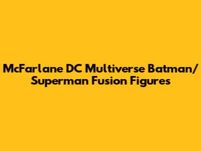 McFarlane DC Multiverse Batman/Superman Fusion Figures