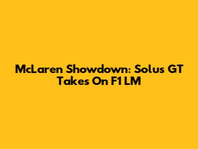 McLaren Showdown: Solus GT Takes On F1 LM