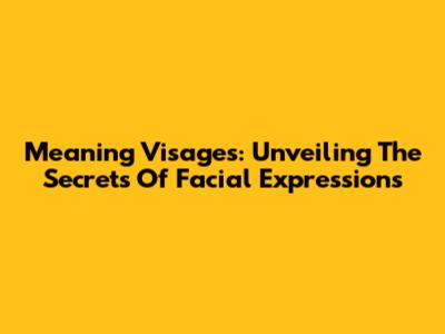 Meaning Visages: Unveiling The Secrets Of Facial Expressions