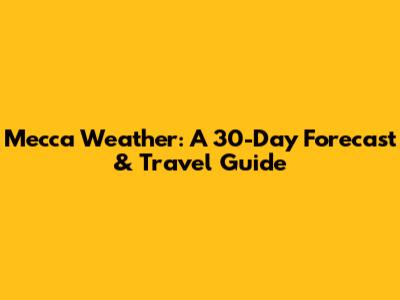 Mecca Weather: A 30-Day Forecast & Travel Guide