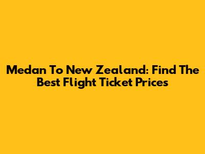 Medan To New Zealand: Find The Best Flight Ticket Prices