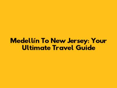 Medellín To New Jersey: Your Ultimate Travel Guide