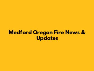 Medford Oregon Fire News & Updates