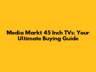 Media Markt 45 Inch TVs: Your Ultimate Buying Guide