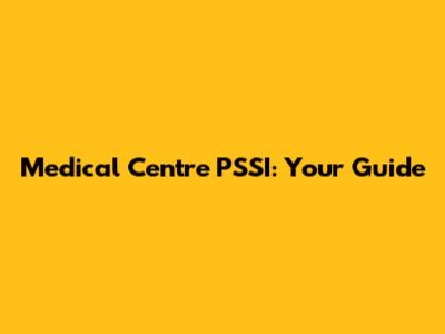 Medical Centre PSSI: Your Guide