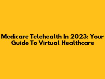Medicare Telehealth In 2023: Your Guide To Virtual Healthcare
