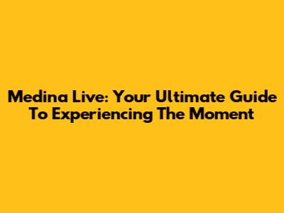 Medina Live: Your Ultimate Guide To Experiencing The Moment