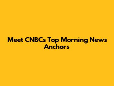 Meet CNBC's Top Morning News Anchors