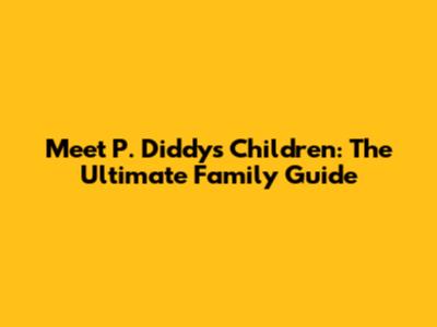 Meet P. Diddy's Children: The Ultimate Family Guide