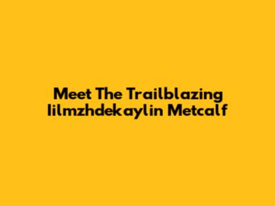 Meet The Trailblazing Iilmzhdekaylin Metcalf