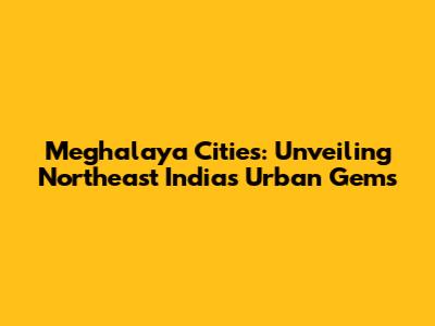 Meghalaya Cities: Unveiling Northeast India's Urban Gems