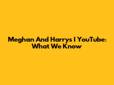Meghan And Harry's I YouTube: What We Know
