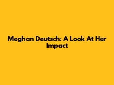 Meghan Deutsch: A Look At Her Impact