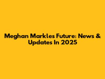 Meghan Markle's Future: News & Updates In 2025
