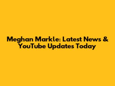 Meghan Markle: Latest News & YouTube Updates Today