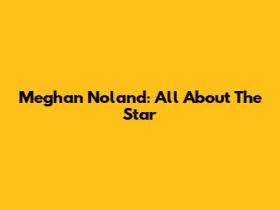 Meghan Noland: All About The Star