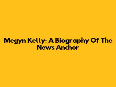 Megyn Kelly: A Biography Of The News Anchor