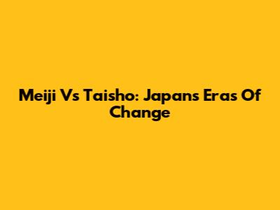 Meiji Vs Taisho: Japan's Eras Of Change