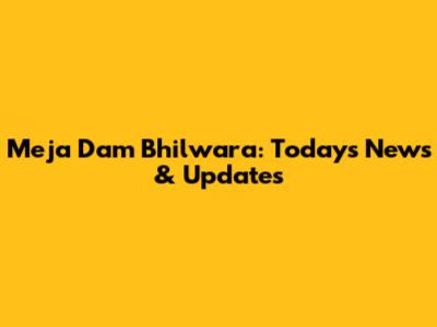 Meja Dam Bhilwara: Today's News & Updates