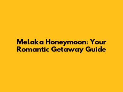 Melaka Honeymoon: Your Romantic Getaway Guide
