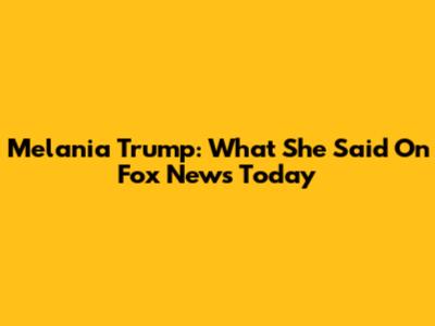 Melania Trump: What She Said On Fox News Today