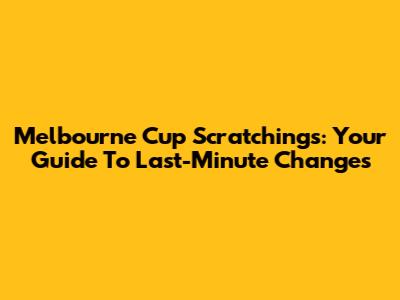 Melbourne Cup Scratchings: Your Guide To Last-Minute Changes
