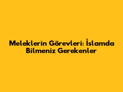 Meleklerin Görevleri: İslam'da Bilmeniz Gerekenler