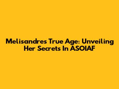 Melisandre's True Age: Unveiling Her Secrets In ASOIAF