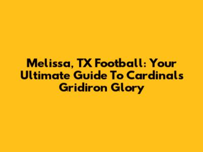 Melissa, TX Football: Your Ultimate Guide To Cardinals Gridiron Glory