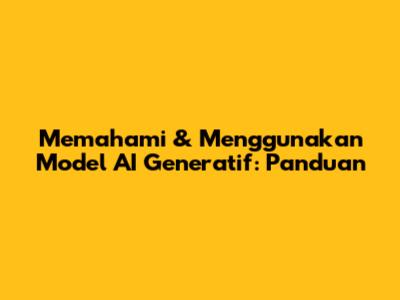 Memahami & Menggunakan Model AI Generatif: Panduan