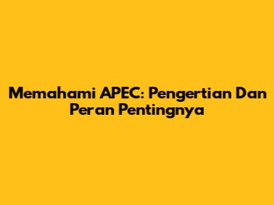 Memahami APEC: Pengertian Dan Peran Pentingnya