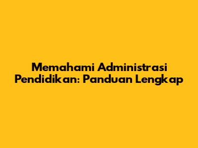 Memahami Administrasi Pendidikan: Panduan Lengkap