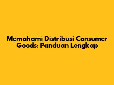 Memahami Distribusi Consumer Goods: Panduan Lengkap