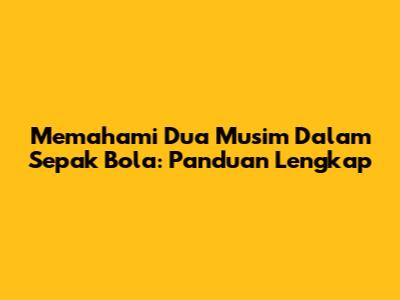 Memahami Dua Musim Dalam Sepak Bola: Panduan Lengkap