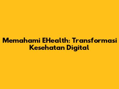 Memahami EHealth: Transformasi Kesehatan Digital